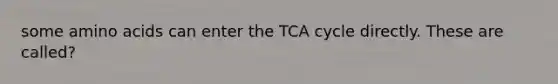 some amino acids can enter the TCA cycle directly. These are called?