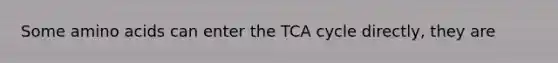 Some amino acids can enter the TCA cycle directly, they are