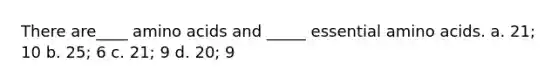 There are____ amino acids and _____ essential amino acids. a. 21; 10 b. 25; 6 c. 21; 9 d. 20; 9