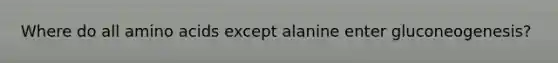 Where do all amino acids except alanine enter gluconeogenesis?