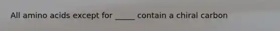 All amino acids except for _____ contain a chiral carbon