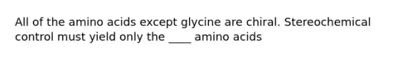 All of the amino acids except glycine are chiral. Stereochemical control must yield only the ____ amino acids