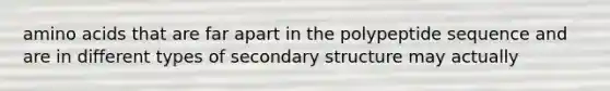 amino acids that are far apart in the polypeptide sequence and are in different types of secondary structure may actually