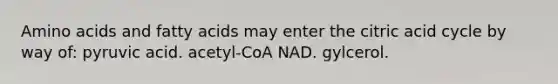 Amino acids and fatty acids may enter the citric acid cycle by way of: pyruvic acid. acetyl-CoA NAD. gylcerol.