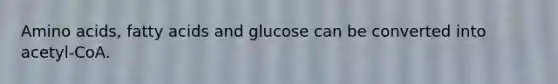 Amino acids, fatty acids and glucose can be converted into acetyl-CoA.