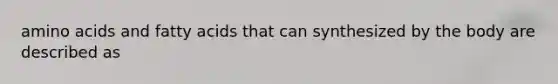 amino acids and fatty acids that can synthesized by the body are described as