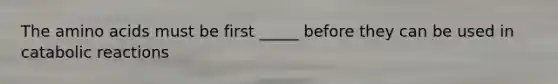 The amino acids must be first _____ before they can be used in catabolic reactions