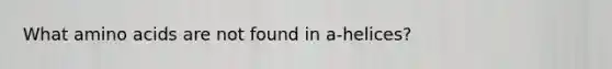 What amino acids are not found in a-helices?