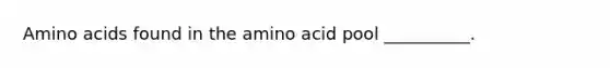 Amino acids found in the amino acid pool __________.