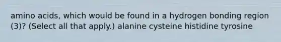 amino acids, which would be found in a hydrogen bonding region (3)? (Select all that apply.) alanine cysteine histidine tyrosine