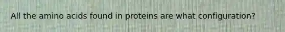 All the amino acids found in proteins are what configuration?