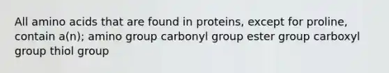 All amino acids that are found in proteins, except for proline, contain a(n); amino group carbonyl group ester group carboxyl group thiol group