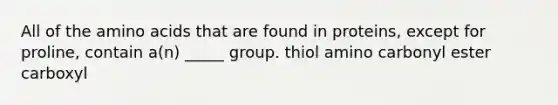 All of the amino acids that are found in proteins, except for proline, contain a(n) _____ group. thiol amino carbonyl ester carboxyl