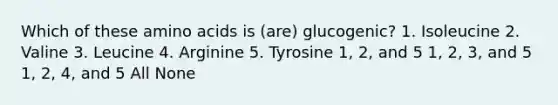 Which of these <a href='https://www.questionai.com/knowledge/k9gb720LCl-amino-acids' class='anchor-knowledge'>amino acids</a> is (are) glucogenic? 1. Isoleucine 2. Valine 3. Leucine 4. Arginine 5. Tyrosine 1, 2, and 5 1, 2, 3, and 5 1, 2, 4, and 5 All None