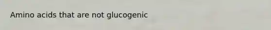 Amino acids that are not glucogenic