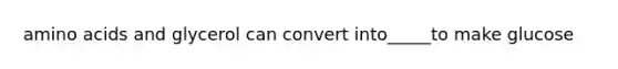 <a href='https://www.questionai.com/knowledge/k9gb720LCl-amino-acids' class='anchor-knowledge'>amino acids</a> and glycerol can convert into_____to make glucose