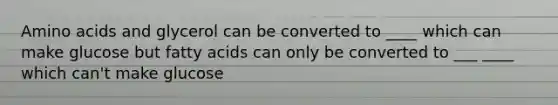 Amino acids and glycerol can be converted to ____ which can make glucose but fatty acids can only be converted to ___ ____ which can't make glucose