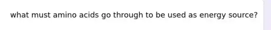 what must amino acids go through to be used as energy source?