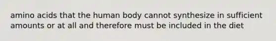 amino acids that the human body cannot synthesize in sufficient amounts or at all and therefore must be included in the diet