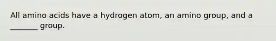 All amino acids have a hydrogen atom, an amino group, and a _______ group.