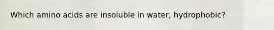 Which <a href='https://www.questionai.com/knowledge/k9gb720LCl-amino-acids' class='anchor-knowledge'>amino acids</a> are insoluble in water, hydrophobic?