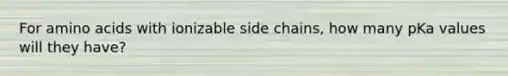 For amino acids with ionizable side chains, how many pKa values will they have?