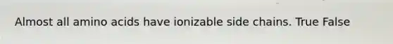 Almost all amino acids have ionizable side chains. True False