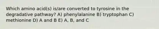 Which amino acid(s) is/are converted to tyrosine in the degradative pathway? A) phenylalanine B) tryptophan C) methionine D) A and B E) A, B, and C