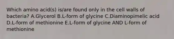 Which amino acid(s) is/are found only in the cell walls of bacteria? A.Glycerol B.L-form of glycine C.Diaminopimelic acid D.L-form of methionine E.L-form of glycine AND L-form of methionine