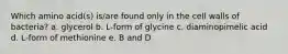 Which amino acid(s) is/are found only in the cell walls of bacteria? a. glycerol b. L-form of glycine c. diaminopimelic acid d. L-form of methionine e. B and D