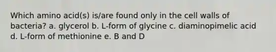 Which amino acid(s) is/are found only in the cell walls of bacteria? a. glycerol b. L-form of glycine c. diaminopimelic acid d. L-form of methionine e. B and D