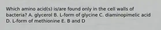 Which amino acid(s) is/are found only in the cell walls of bacteria? A. glycerol B. L-form of glycine C. diaminopimelic acid D. L-form of methionine E. B and D