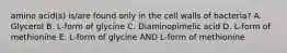 amino acid(s) is/are found only in the cell walls of bacteria? A. Glycerol B. L-form of glycine C. Diaminopimelic acid D. L-form of methionine E. L-form of glycine AND L-form of methionine