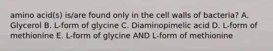 amino acid(s) is/are found only in the cell walls of bacteria? A. Glycerol B. L-form of glycine C. Diaminopimelic acid D. L-form of methionine E. L-form of glycine AND L-form of methionine