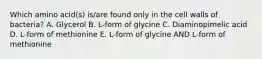 Which amino acid(s) is/are found only in the cell walls of bacteria? A. Glycerol B. L-form of glycine C. Diaminopimelic acid D. L-form of methionine E. L-form of glycine AND L-form of methionine