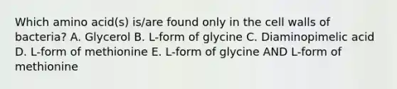 Which amino acid(s) is/are found only in the cell walls of bacteria? A. Glycerol B. L-form of glycine C. Diaminopimelic acid D. L-form of methionine E. L-form of glycine AND L-form of methionine