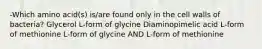 -Which amino acid(s) is/are found only in the cell walls of bacteria? Glycerol L-form of glycine Diaminopimelic acid L-form of methionine L-form of glycine AND L-form of methionine