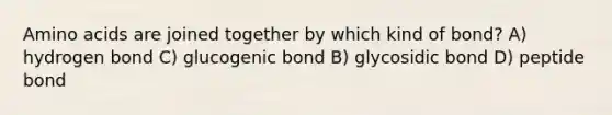 Amino acids are joined together by which kind of bond? A) hydrogen bond C) glucogenic bond B) glycosidic bond D) peptide bond