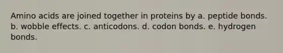 Amino acids are joined together in proteins by a. peptide bonds. b. wobble effects. c. anticodons. d. codon bonds. e. hydrogen bonds.