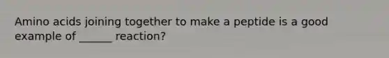 Amino acids joining together to make a peptide is a good example of ______ reaction?