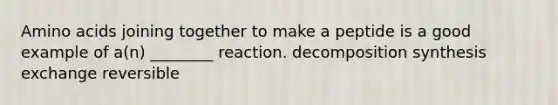 Amino acids joining together to make a peptide is a good example of a(n) ________ reaction. decomposition synthesis exchange reversible