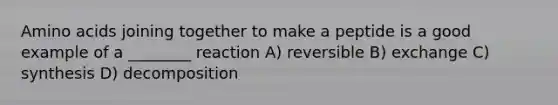 Amino acids joining together to make a peptide is a good example of a ________ reaction A) reversible B) exchange C) synthesis D) decomposition