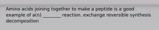 Amino acids joining together to make a peptide is a good example of a(n) ________ reaction. exchange reversible synthesis decomposition