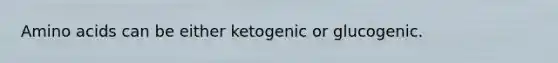 Amino acids can be either ketogenic or glucogenic.