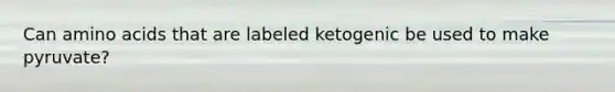 Can amino acids that are labeled ketogenic be used to make pyruvate?