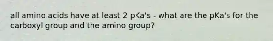 all <a href='https://www.questionai.com/knowledge/k9gb720LCl-amino-acids' class='anchor-knowledge'>amino acids</a> have at least 2 pKa's - what are the pKa's for the carboxyl group and the amino group?