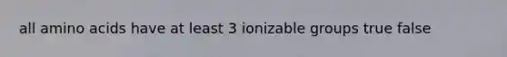 all amino acids have at least 3 ionizable groups true false