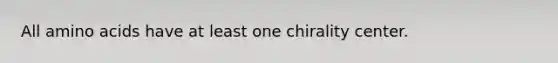 All amino acids have at least one chirality center.