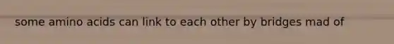 some amino acids can link to each other by bridges mad of