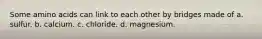 Some amino acids can link to each other by bridges made of a. sulfur. b. calcium. c. chloride. d. magnesium.